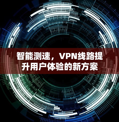 智能测速,VPN线路提升用户体验的新方案 智能测速,VPN线路提升用户体验的新方案