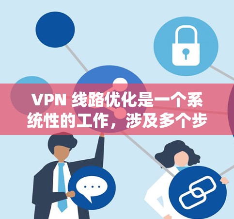 VPN 线路优化是一个系统性的工作,涉及多个步骤和因素。以下是一步步的优化建议 VPN 线路优化是一个系统性的工作,涉及多个步骤和因素。以下是一步步的优化建议