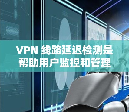 VPN 线路延迟检测是帮助用户监控和管理VPN网络延迟的重要工具。以下是一些关于 VPN 线路延迟检测的详细信息 VPN 线路延迟检测是帮助用户监控和管理VPN网络延迟的重要工具。以下是一些关于 VPN 线路延迟检测的详细信息