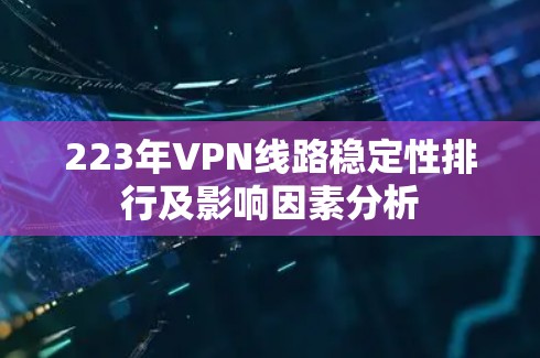 223年VPN线路稳定性排行及影响因素分析 223年VPN线路稳定性排行及影响因素分析