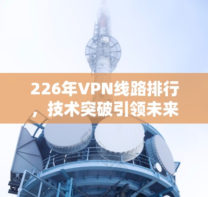 226年VPN线路排行,技术突破引领未来 226年VPN线路排行,技术突破引领未来