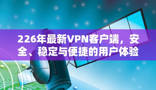 226年最新VPN客户端,安全、稳定与便捷的用户体验 226年最新VPN客户端,安全、稳定与便捷的用户体验