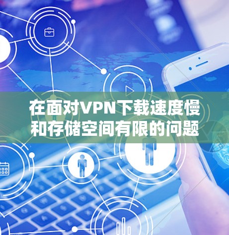 在面对VPN下载速度慢和存储空间有限的问题时，以下是一步步的解决方案