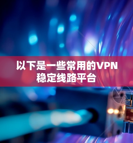 以下是一些常用的VPN稳定线路平台 以下是一些常用的VPN稳定线路平台