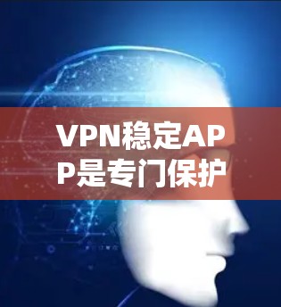 VPN稳定APP是专门保护用户数据安全的软件，适合加密视频或文件传输。以下是对这些应用的详细分析