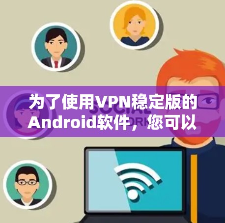 为了使用VPN稳定版的Android软件,您可以按照以下步骤操作 为了使用VPN稳定版的Android软件,您可以按照以下步骤操作