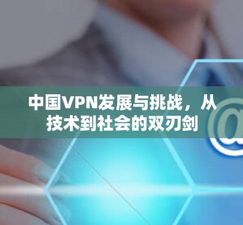 中国VPN发展与挑战,从技术到社会的双刃剑 中国VPN发展与挑战,从技术到社会的双刃剑