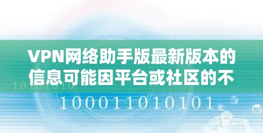 VPN网络助手版最新版本的信息可能因平台或社区的不同而有所不同，因此建议您直接访问该软件的官方网站或相关的论坛、社区，获取最新的版本信息和评价。以下是一些常见的VPN软件类型及其特点