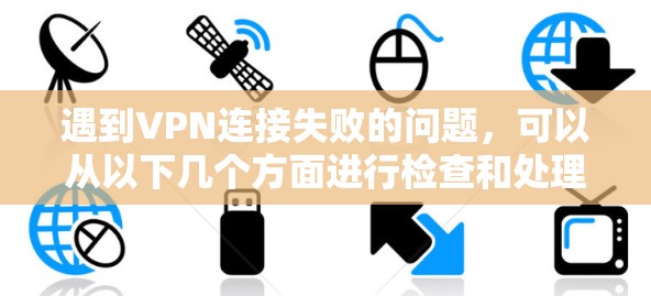 遇到VPN连接失败的问题,可以从以下几个方面进行检查和处理 遇到VPN连接失败的问题,可以从以下几个方面进行检查和处理