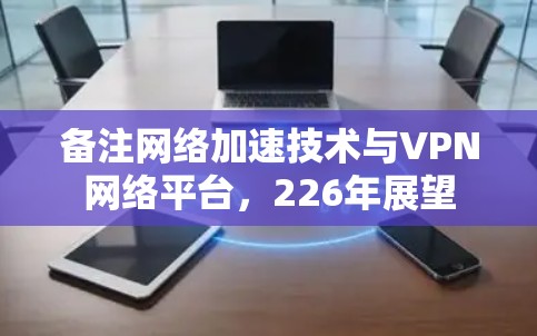 备注网络加速技术与VPN网络平台，226年展望