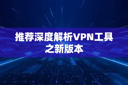 推荐深度解析VPN工具之新版本 推荐深度解析VPN工具之新版本