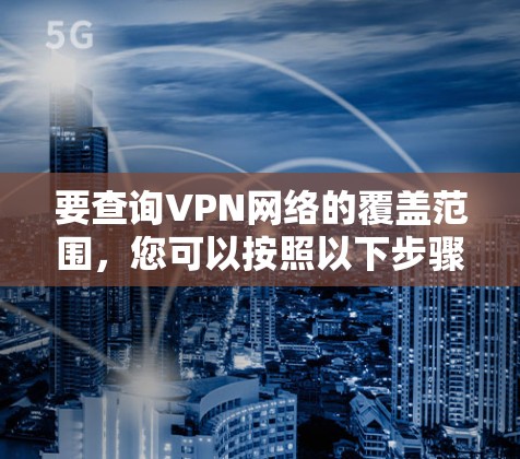 要查询VPN网络的覆盖范围,您可以按照以下步骤操作 要查询VPN网络的覆盖范围,您可以按照以下步骤操作