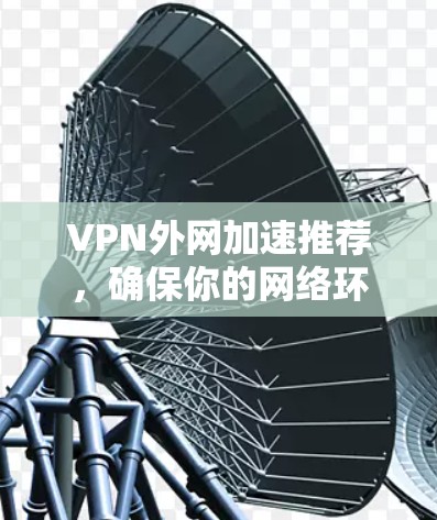 VPN外网加速推荐，确保你的网络环境稳定可靠。以下是一些推荐的VPN，并根据你的需求选择合适的