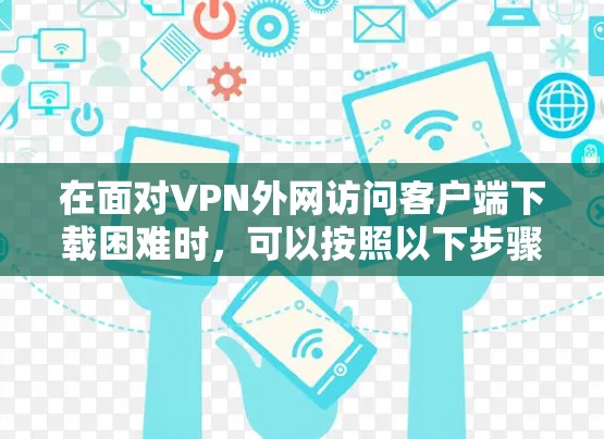 在面对VPN外网访问客户端下载困难时,可以按照以下步骤进行排查和解决 在面对VPN外网访问客户端下载困难时,可以按照以下步骤进行排查和解决