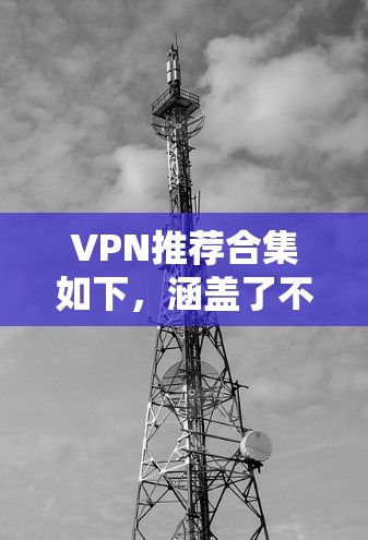 VPN推荐合集如下,涵盖了不同类型的VPN服务和平台 VPN推荐合集如下,涵盖了不同类型的VPN服务和平台