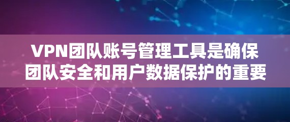 VPN团队账号管理工具是确保团队安全和用户数据保护的重要工具。以下是一些常用的VPN团队账号管理工具及其功能