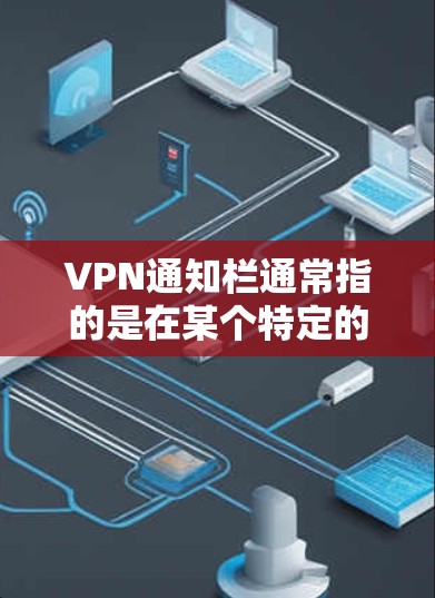 VPN通知栏通常指的是在某个特定的VPN服务或平台上，会出现的提醒或通知，可能包括以下内容