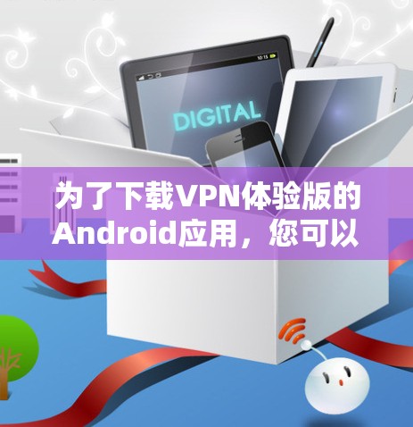 为了下载VPN体验版的Android应用,您可以按照以下步骤操作 为了下载VPN体验版的Android应用,您可以按照以下步骤操作