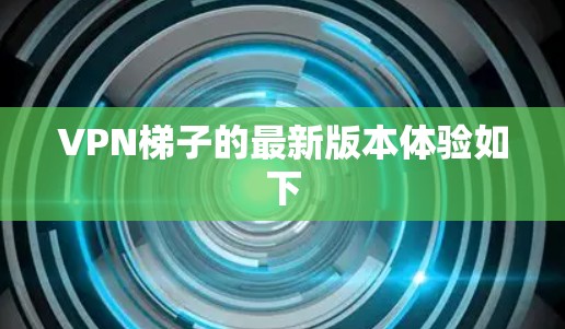 VPN梯子的最新版本体验如下 VPN梯子的最新版本体验如下