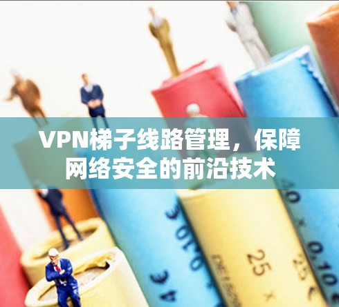 VPN梯子线路管理,保障网络安全的前沿技术 VPN梯子线路管理,保障网络安全的前沿技术