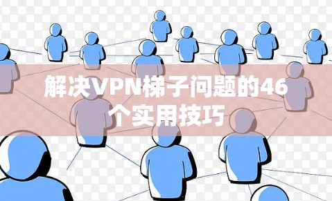 解决VPN梯子问题的46个实用技巧 解决VPN梯子问题的46个实用技巧