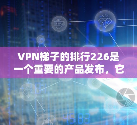 VPN梯子的排行226是一个重要的产品发布,它在226年推出了新的功能和改进,让用户能够更好地管理VPN连接。以下是对226年VPN梯子的详细信息 VPN梯子的排行226是一个重要的产品发布,它在226年推出了新的功能和改进,让用户能够更好地管理VPN连接。以下是对226年VPN梯子的详细信息
