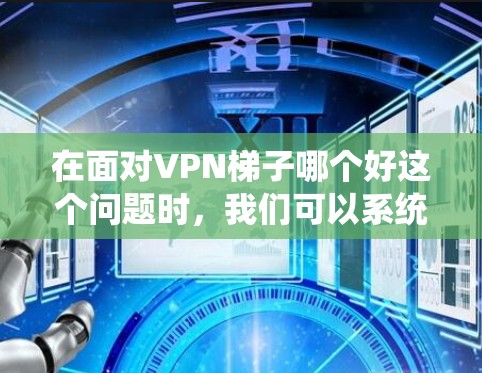 在面对VPN梯子哪个好这个问题时,我们可以系统地进行分析和总结,帮助用户找到适合自己的解决方案。以下是一个分步的解答 在面对VPN梯子哪个好这个问题时,我们可以系统地进行分析和总结,帮助用户找到适合自己的解决方案。以下是一个分步的解答