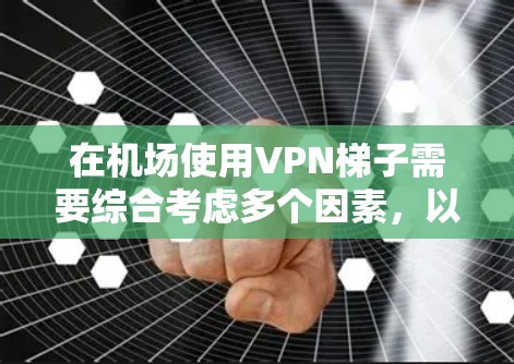 在机场使用VPN梯子需要综合考虑多个因素，以确保安全、合规和合法。以下是详细的步骤和考虑要点