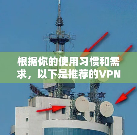 根据你的使用习惯和需求,以下是推荐的VPN梯子工具 根据你的使用习惯和需求,以下是推荐的VPN梯子工具