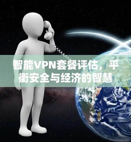 智能VPN套餐评估,平衡安全与经济的智慧选择 智能VPN套餐评估,平衡安全与经济的智慧选择