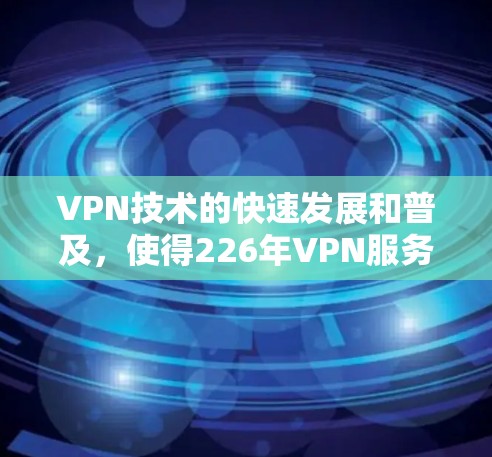 VPN技术的快速发展和普及,使得226年VPN服务的性能和质量得到了显著提升。以下是226年VPN速度排名的一些关键趋势和主要服务 VPN技术的快速发展和普及,使得226年VPN服务的性能和质量得到了显著提升。以下是226年VPN速度排名的一些关键趋势和主要服务