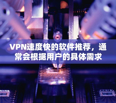VPN速度快的软件推荐，通常会根据用户的具体需求和使用场景来选择。以下是一些速度快、功能强大且适合远程办公、流媒体、视频会议等场景的VPN软件推荐