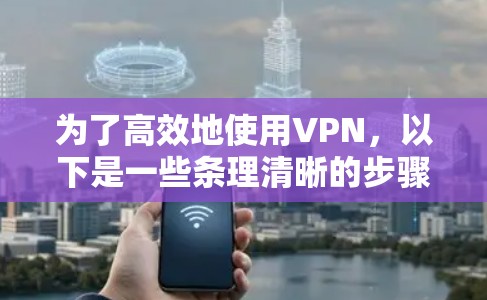 为了高效地使用VPN,以下是一些条理清晰的步骤指南 为了高效地使用VPN,以下是一些条理清晰的步骤指南