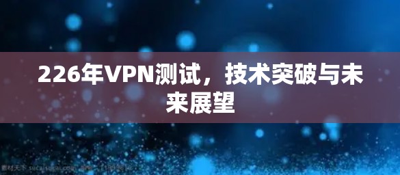 226年VPN测试，技术突破与未来展望