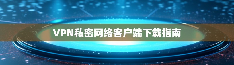 VPN私密网络客户端下载指南