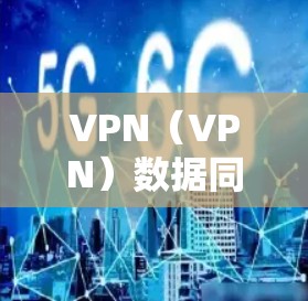 VPN（VPN）数据同步方案是一个确保数据在服务器和客户端之间同步，避免数据丢失和延迟的关键环节。以下是VPN数据同步方案的详细说明
