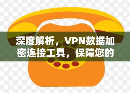 深度解析,VPN数据加密连接工具,保障您的网络安全 深度解析,VPN数据加密连接工具,保障您的网络安全