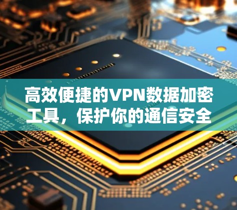高效便捷的VPN数据加密工具，保护你的通信安全