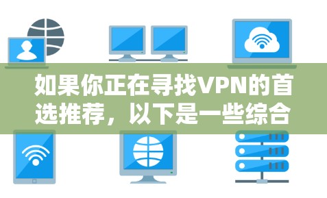 如果你正在寻找VPN的首选推荐，以下是一些综合考虑的因素和推荐平台，帮助你更好地选择适合你的VPN