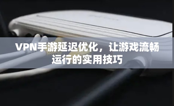 VPN手游延迟优化,让游戏流畅运行的实用技巧 VPN手游延迟优化,让游戏流畅运行的实用技巧