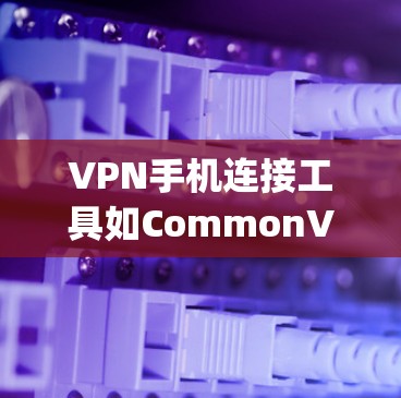 VPN手机连接工具如CommonVPN、Tunr和Snyk，可以帮助用户在手机上安全连接到互联网，提供在线视频、视频通话和文件下载等功能。以下是详细的使用指南和注意事项