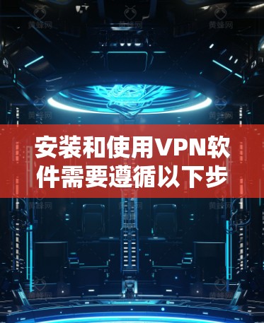 安装和使用VPN软件需要遵循以下步骤,确保安全和有效 安装和使用VPN软件需要遵循以下步骤,确保安全和有效
