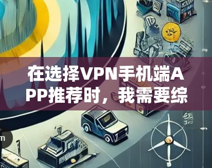 在选择VPN手机端APP推荐时,我需要综合考虑以下几个方面,以找到最适合自己的软件 在选择VPN手机端APP推荐时,我需要综合考虑以下几个方面,以找到最适合自己的软件