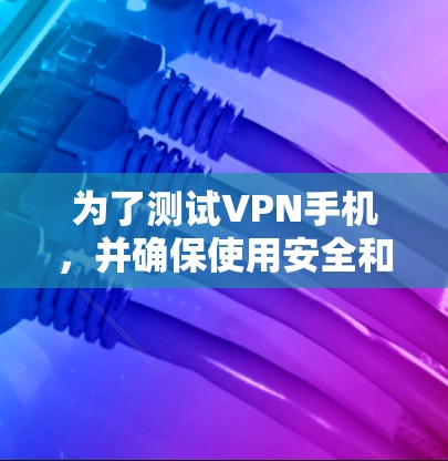 为了测试VPN手机，并确保使用安全和隐私，以下是一个清晰的步骤指南