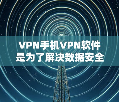 VPN手机VPN软件是为了解决数据安全问题而设计的工具，帮助用户在手机上轻松进行加密的下载和访问。以下是一些关键信息和建议，帮助你更好地选择和使用VPN软件