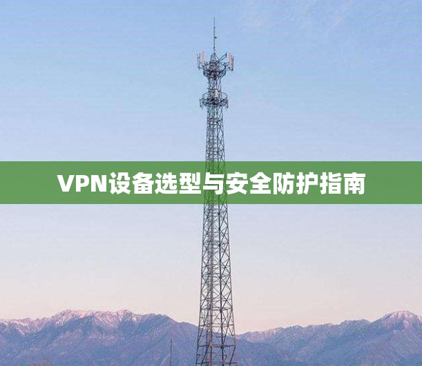 VPN设备选型与安全防护指南 VPN设备选型与安全防护指南