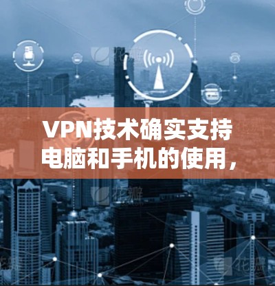 VPN技术确实支持电脑和手机的使用,因为它们都属于可连接的设备。以下是 VPN 支持电脑和手机的一些方面 VPN技术确实支持电脑和手机的使用,因为它们都属于可连接的设备。以下是 VPN 支持电脑和手机的一些方面