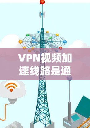 VPN视频加速线路是通过VPN服务来加速视频流或文件下载的网络连接。以下是一些关于VPN视频加速线路的常见问题及解答