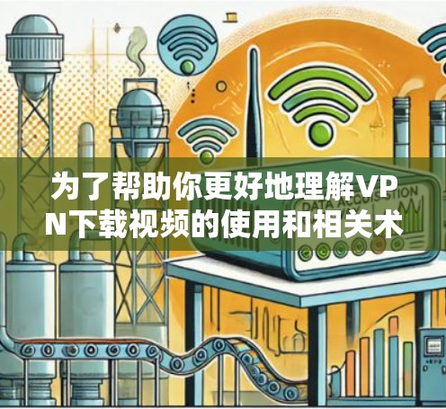 为了帮助你更好地理解VPN下载视频的使用和相关术语，以下是一些清晰的步骤和解释