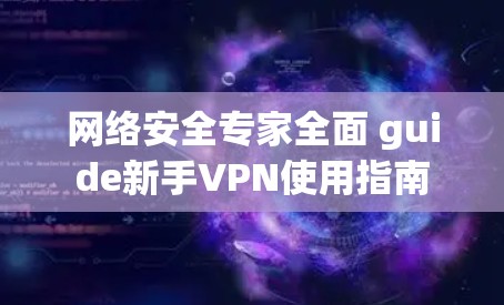 网络安全专家全面 guide新手VPN使用指南 网络安全专家全面 guide新手VPN使用指南